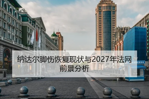 纳达尔脚伤恢复现状与2027年法网前景分析
