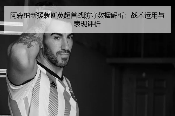 阿森纳新援赖斯英超首战防守数据解析：战术运用与表现评析