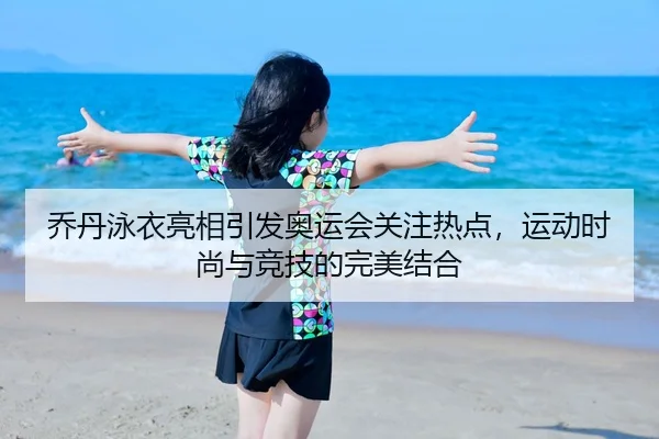 乔丹泳衣亮相引发奥运会关注热点，运动时尚与竞技的完美结合