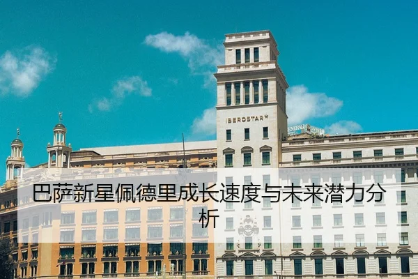 巴萨新星佩德里成长速度与未来潜力分析